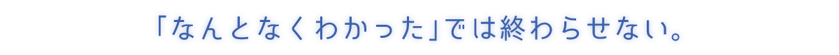 「なんとなくわかった」では終わらせない。