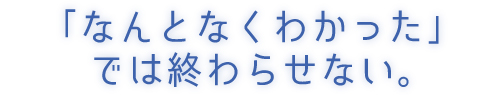 「なんとなくわかった」では終わらせない。